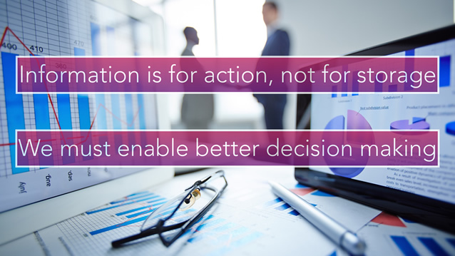 Information is for action, not storage. We musg enable better decision making.
